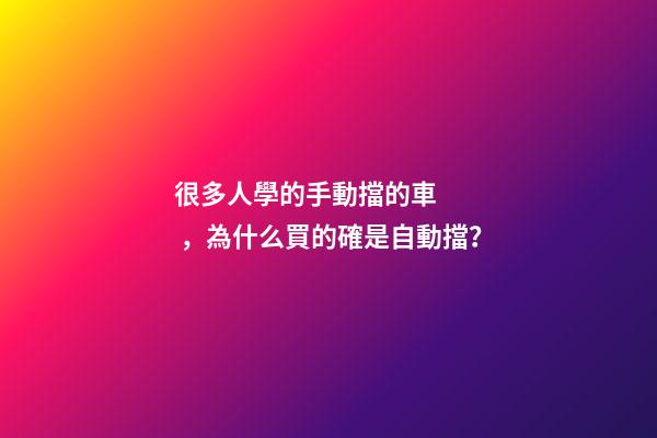 很多人學的手動擋的車，為什么買的確是自動擋？